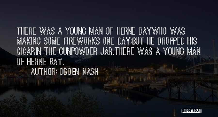 Ogden Nash Quotes: There Was A Young Man Of Herne Baywho Was Making Some Fireworks One Day:but He Dropped His Cigarin The Gunpowder