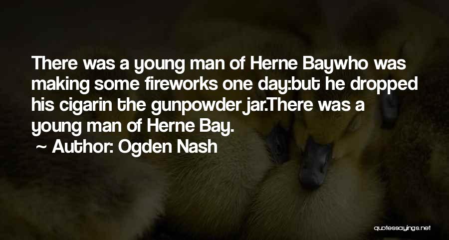 Ogden Nash Quotes: There Was A Young Man Of Herne Baywho Was Making Some Fireworks One Day:but He Dropped His Cigarin The Gunpowder