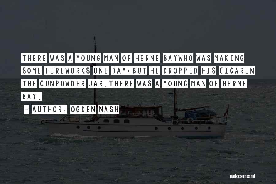 Ogden Nash Quotes: There Was A Young Man Of Herne Baywho Was Making Some Fireworks One Day:but He Dropped His Cigarin The Gunpowder