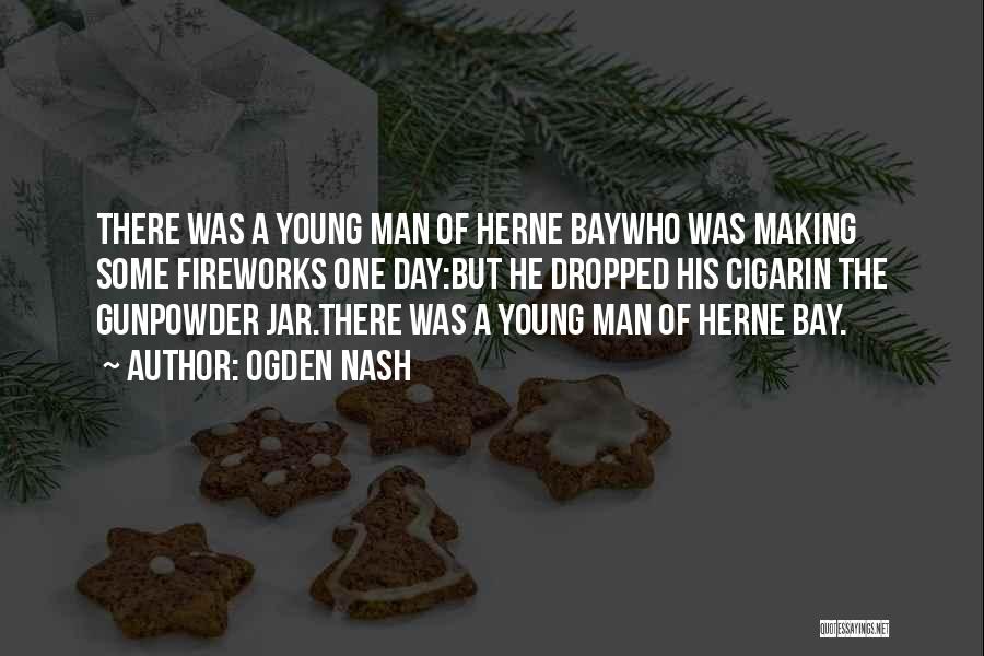 Ogden Nash Quotes: There Was A Young Man Of Herne Baywho Was Making Some Fireworks One Day:but He Dropped His Cigarin The Gunpowder