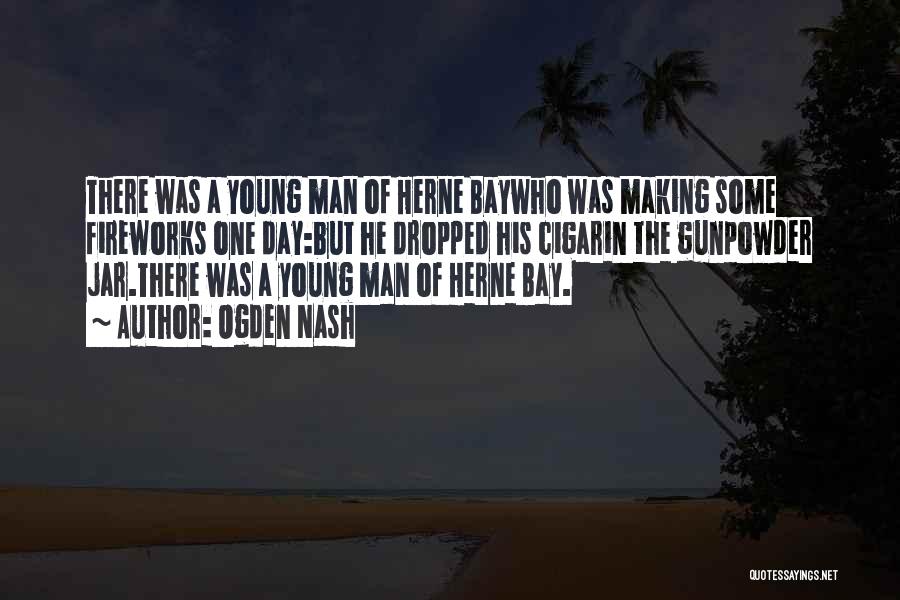 Ogden Nash Quotes: There Was A Young Man Of Herne Baywho Was Making Some Fireworks One Day:but He Dropped His Cigarin The Gunpowder