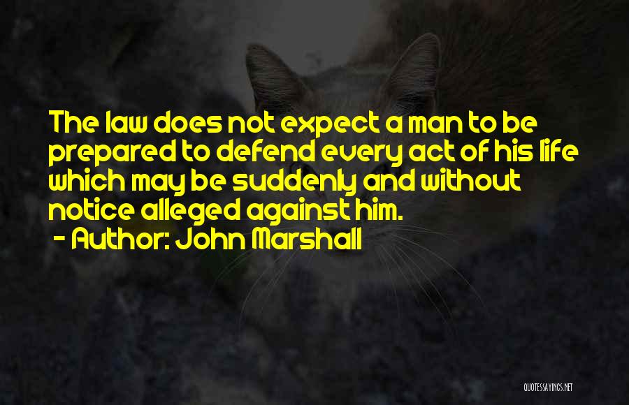 John Marshall Quotes: The Law Does Not Expect A Man To Be Prepared To Defend Every Act Of His Life Which May Be
