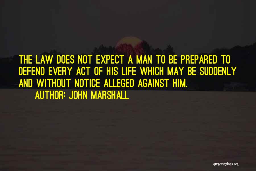 John Marshall Quotes: The Law Does Not Expect A Man To Be Prepared To Defend Every Act Of His Life Which May Be