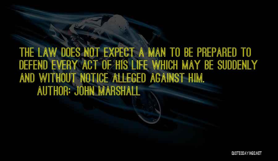 John Marshall Quotes: The Law Does Not Expect A Man To Be Prepared To Defend Every Act Of His Life Which May Be