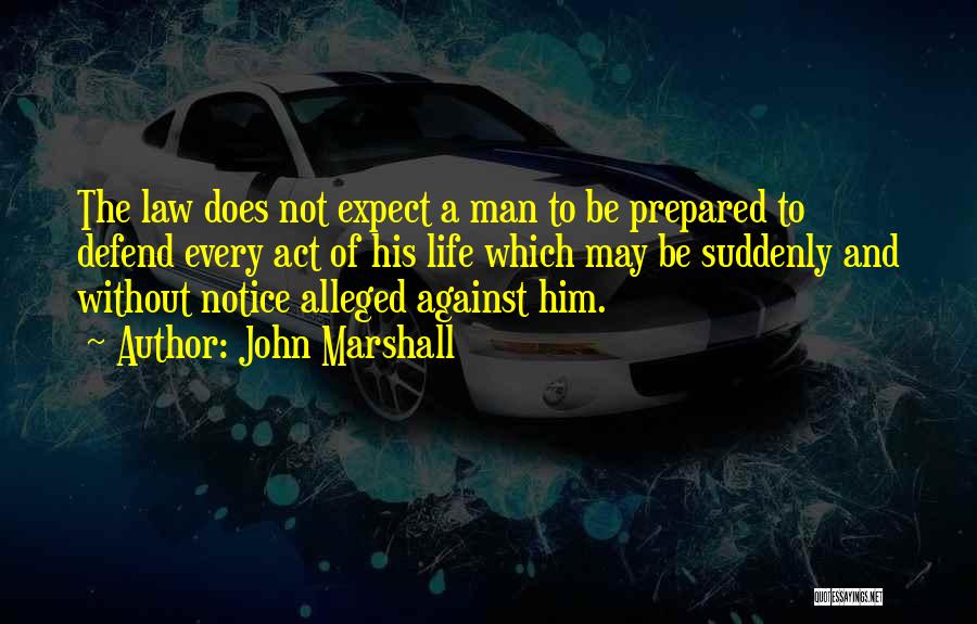 John Marshall Quotes: The Law Does Not Expect A Man To Be Prepared To Defend Every Act Of His Life Which May Be