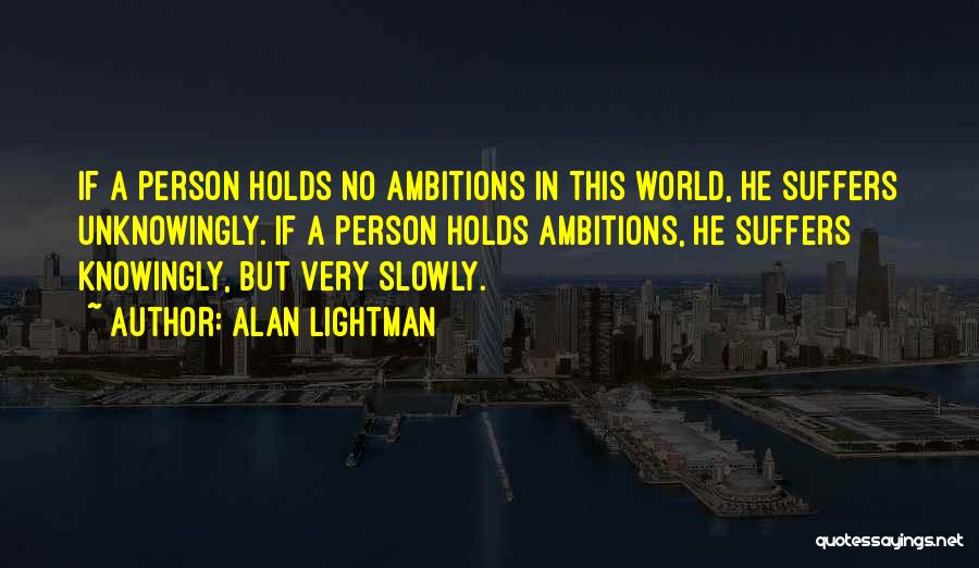 Alan Lightman Quotes: If A Person Holds No Ambitions In This World, He Suffers Unknowingly. If A Person Holds Ambitions, He Suffers Knowingly,