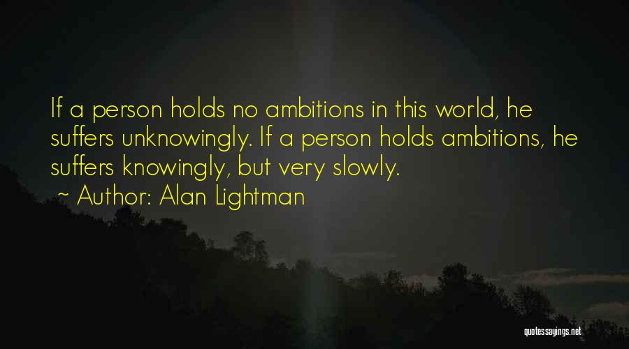 Alan Lightman Quotes: If A Person Holds No Ambitions In This World, He Suffers Unknowingly. If A Person Holds Ambitions, He Suffers Knowingly,