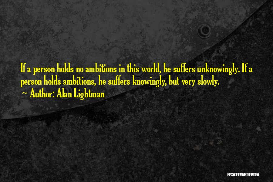 Alan Lightman Quotes: If A Person Holds No Ambitions In This World, He Suffers Unknowingly. If A Person Holds Ambitions, He Suffers Knowingly,