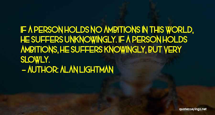 Alan Lightman Quotes: If A Person Holds No Ambitions In This World, He Suffers Unknowingly. If A Person Holds Ambitions, He Suffers Knowingly,