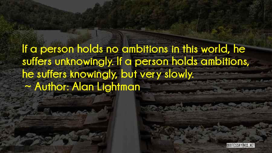 Alan Lightman Quotes: If A Person Holds No Ambitions In This World, He Suffers Unknowingly. If A Person Holds Ambitions, He Suffers Knowingly,