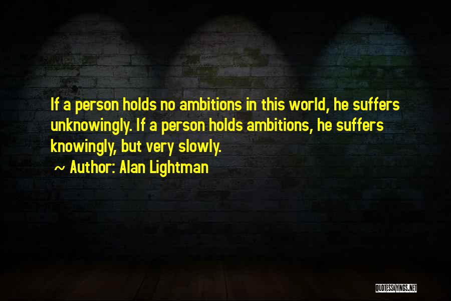 Alan Lightman Quotes: If A Person Holds No Ambitions In This World, He Suffers Unknowingly. If A Person Holds Ambitions, He Suffers Knowingly,