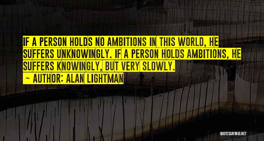 Alan Lightman Quotes: If A Person Holds No Ambitions In This World, He Suffers Unknowingly. If A Person Holds Ambitions, He Suffers Knowingly,