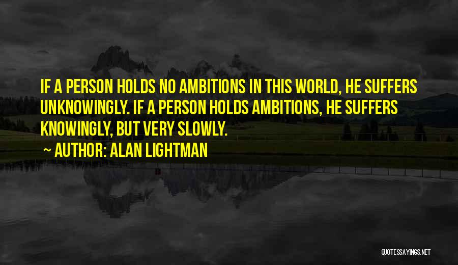 Alan Lightman Quotes: If A Person Holds No Ambitions In This World, He Suffers Unknowingly. If A Person Holds Ambitions, He Suffers Knowingly,