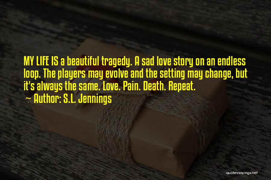 S.L. Jennings Quotes: My Life Is A Beautiful Tragedy. A Sad Love Story On An Endless Loop. The Players May Evolve And The