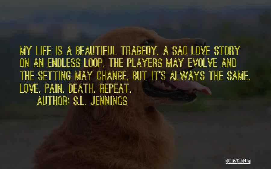 S.L. Jennings Quotes: My Life Is A Beautiful Tragedy. A Sad Love Story On An Endless Loop. The Players May Evolve And The