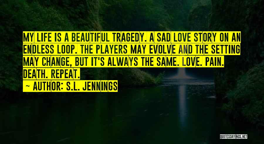 S.L. Jennings Quotes: My Life Is A Beautiful Tragedy. A Sad Love Story On An Endless Loop. The Players May Evolve And The