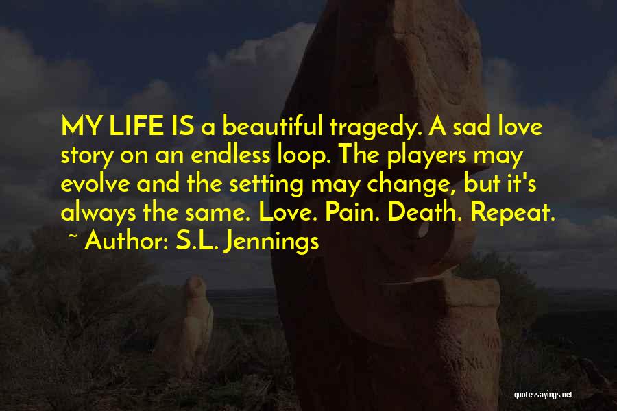 S.L. Jennings Quotes: My Life Is A Beautiful Tragedy. A Sad Love Story On An Endless Loop. The Players May Evolve And The