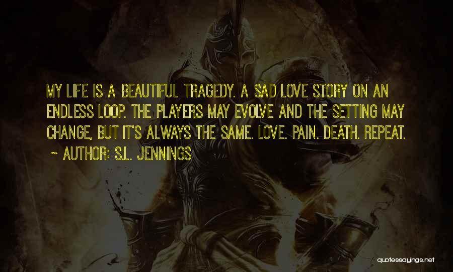 S.L. Jennings Quotes: My Life Is A Beautiful Tragedy. A Sad Love Story On An Endless Loop. The Players May Evolve And The