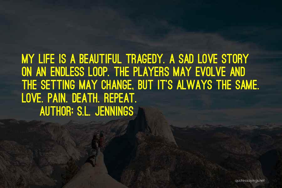 S.L. Jennings Quotes: My Life Is A Beautiful Tragedy. A Sad Love Story On An Endless Loop. The Players May Evolve And The