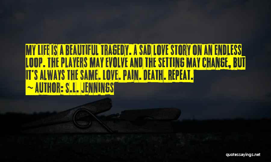 S.L. Jennings Quotes: My Life Is A Beautiful Tragedy. A Sad Love Story On An Endless Loop. The Players May Evolve And The