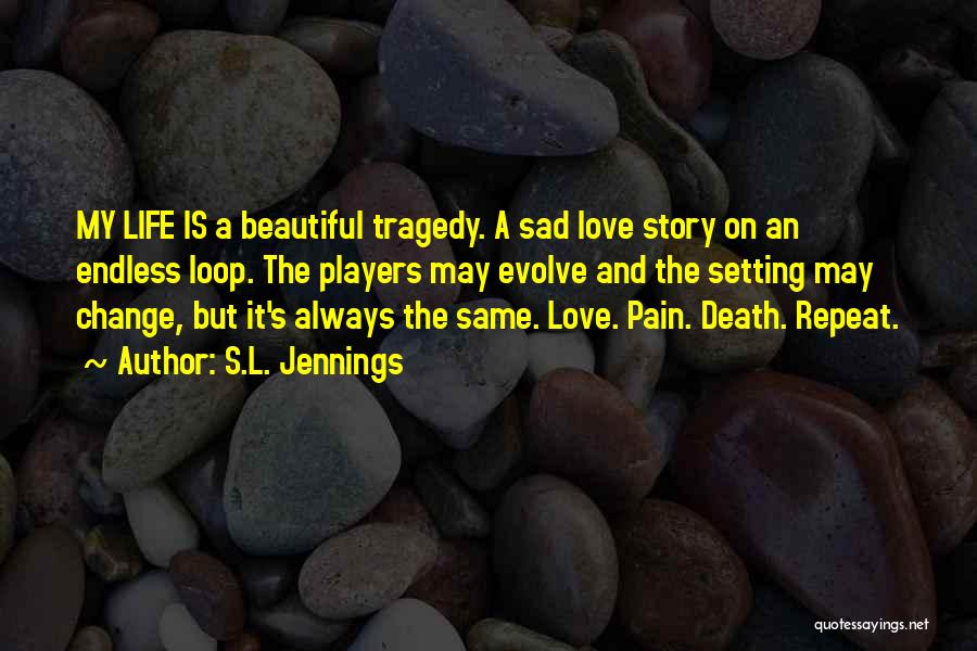 S.L. Jennings Quotes: My Life Is A Beautiful Tragedy. A Sad Love Story On An Endless Loop. The Players May Evolve And The