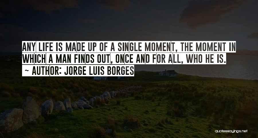 Jorge Luis Borges Quotes: Any Life Is Made Up Of A Single Moment, The Moment In Which A Man Finds Out, Once And For
