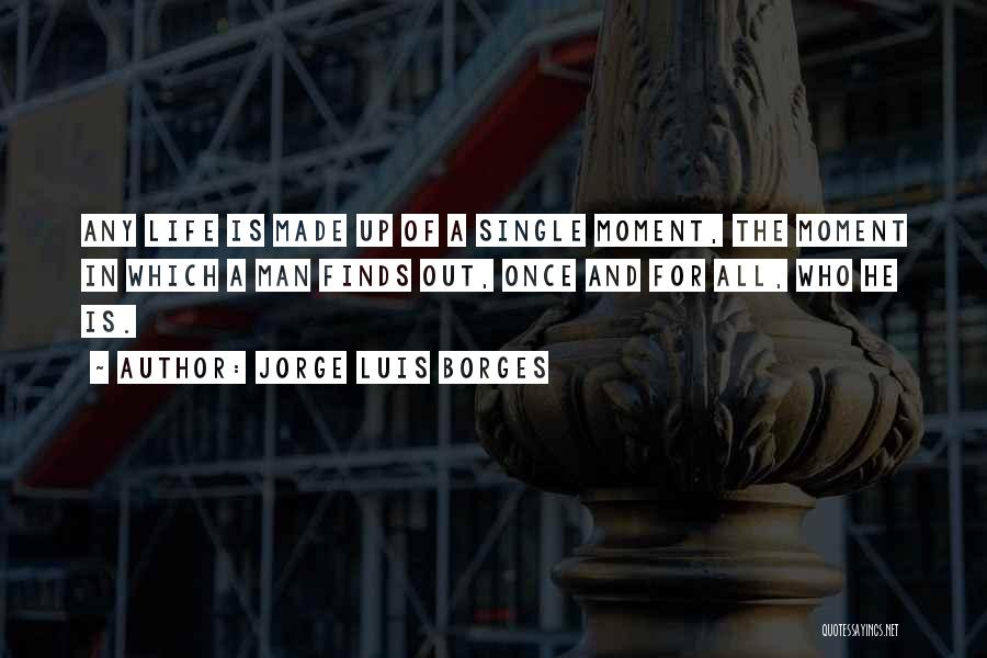 Jorge Luis Borges Quotes: Any Life Is Made Up Of A Single Moment, The Moment In Which A Man Finds Out, Once And For