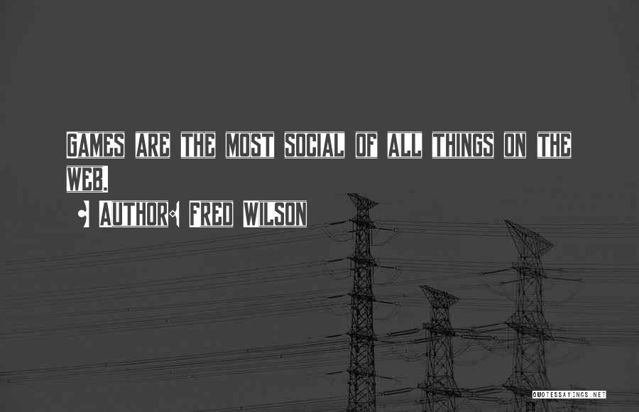 Fred Wilson Quotes: Games Are The Most Social Of All Things On The Web.