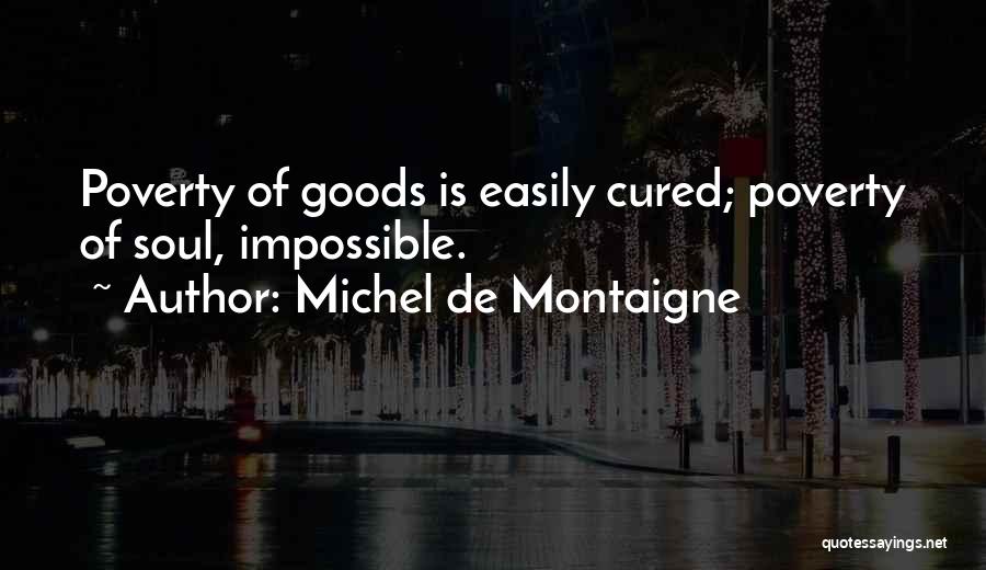 Michel De Montaigne Quotes: Poverty Of Goods Is Easily Cured; Poverty Of Soul, Impossible.