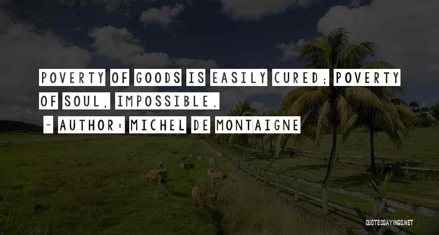 Michel De Montaigne Quotes: Poverty Of Goods Is Easily Cured; Poverty Of Soul, Impossible.