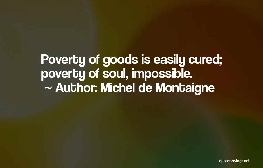 Michel De Montaigne Quotes: Poverty Of Goods Is Easily Cured; Poverty Of Soul, Impossible.