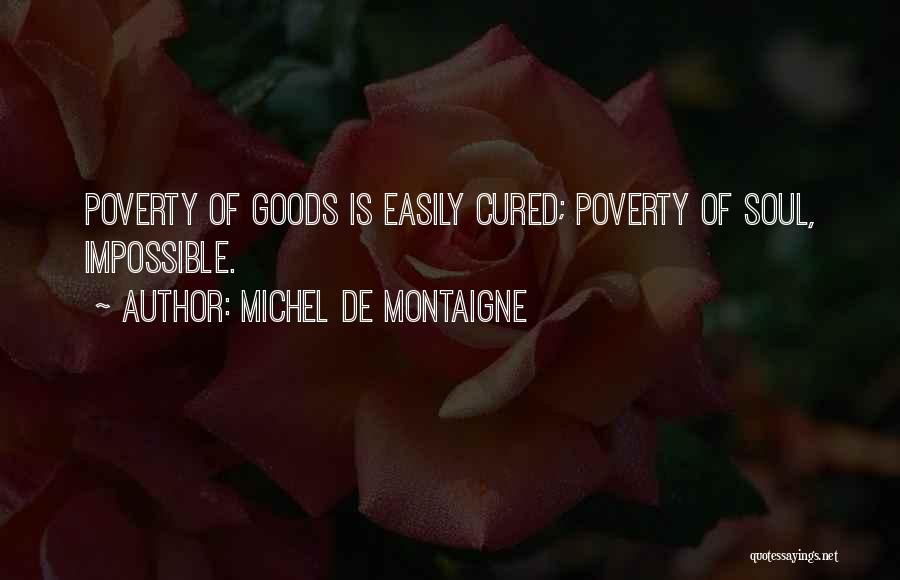 Michel De Montaigne Quotes: Poverty Of Goods Is Easily Cured; Poverty Of Soul, Impossible.