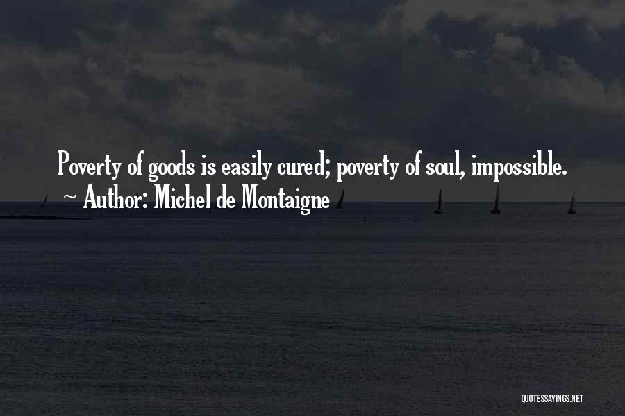 Michel De Montaigne Quotes: Poverty Of Goods Is Easily Cured; Poverty Of Soul, Impossible.