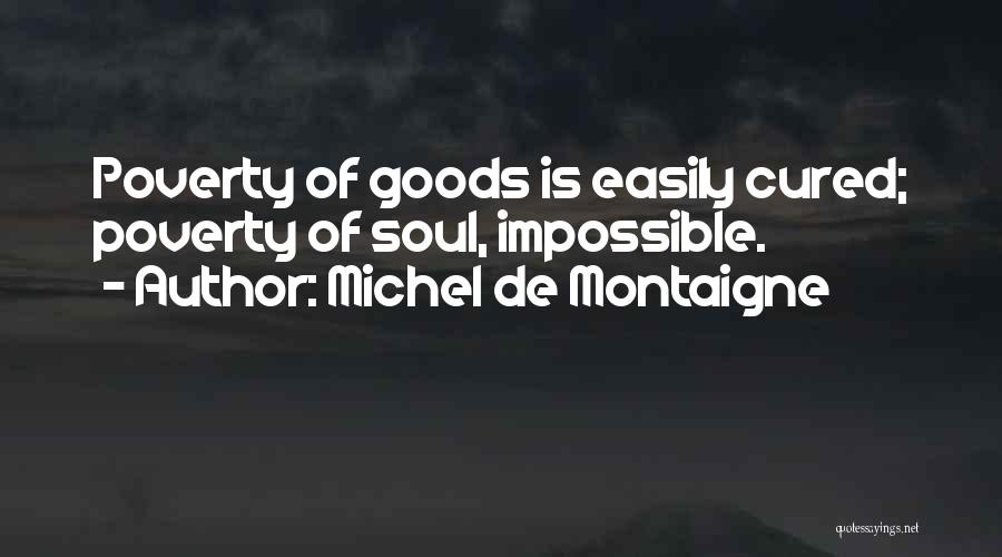 Michel De Montaigne Quotes: Poverty Of Goods Is Easily Cured; Poverty Of Soul, Impossible.