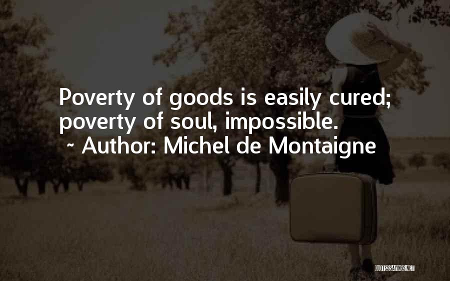 Michel De Montaigne Quotes: Poverty Of Goods Is Easily Cured; Poverty Of Soul, Impossible.