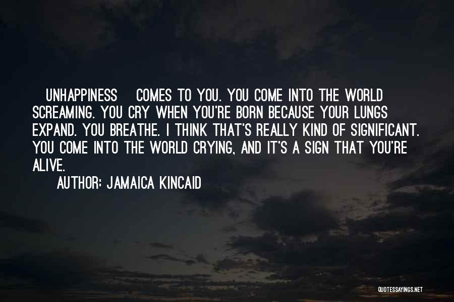 Jamaica Kincaid Quotes: [unhappiness] Comes To You. You Come Into The World Screaming. You Cry When You're Born Because Your Lungs Expand. You
