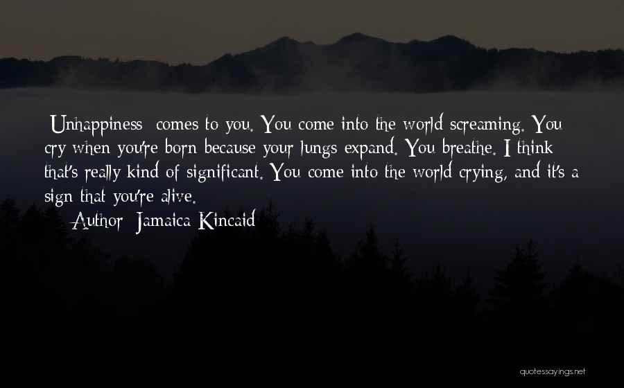 Jamaica Kincaid Quotes: [unhappiness] Comes To You. You Come Into The World Screaming. You Cry When You're Born Because Your Lungs Expand. You