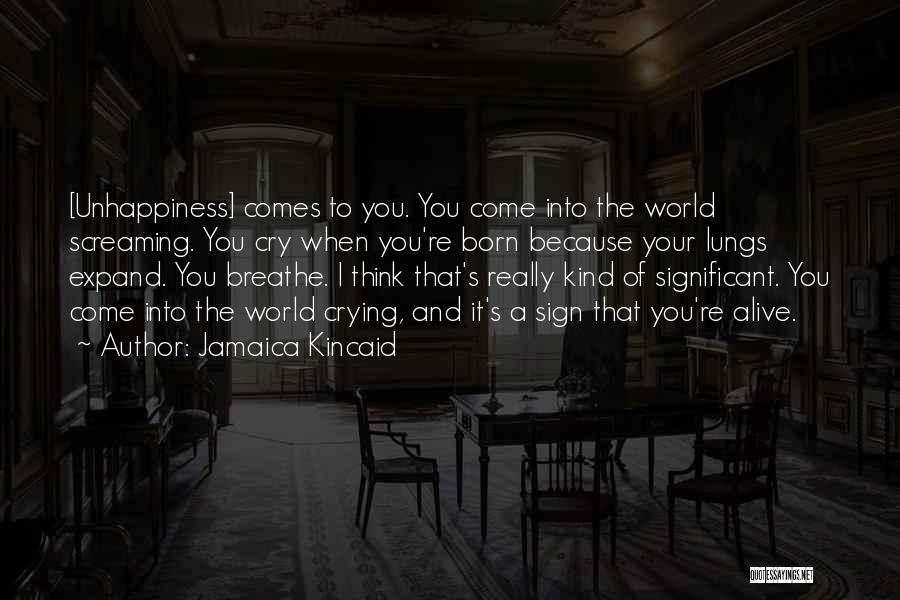 Jamaica Kincaid Quotes: [unhappiness] Comes To You. You Come Into The World Screaming. You Cry When You're Born Because Your Lungs Expand. You