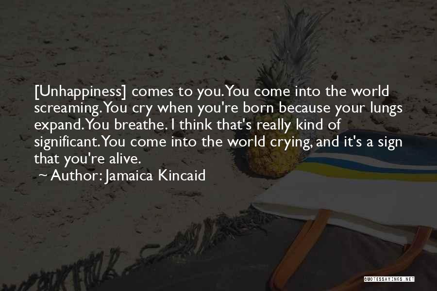 Jamaica Kincaid Quotes: [unhappiness] Comes To You. You Come Into The World Screaming. You Cry When You're Born Because Your Lungs Expand. You