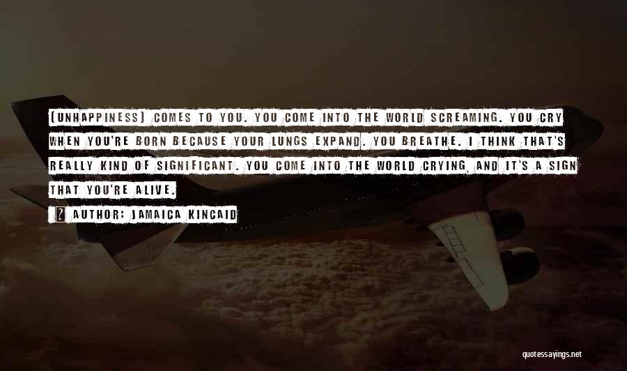 Jamaica Kincaid Quotes: [unhappiness] Comes To You. You Come Into The World Screaming. You Cry When You're Born Because Your Lungs Expand. You