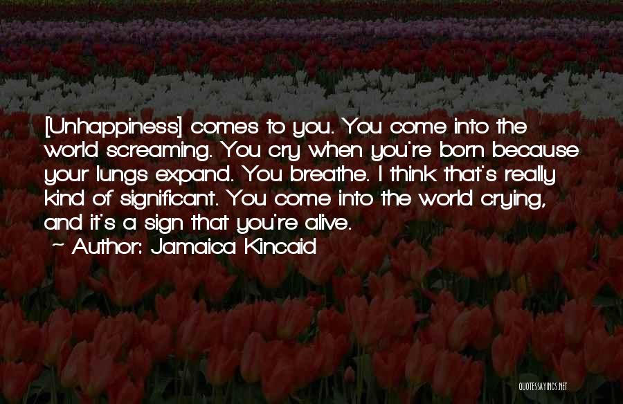 Jamaica Kincaid Quotes: [unhappiness] Comes To You. You Come Into The World Screaming. You Cry When You're Born Because Your Lungs Expand. You
