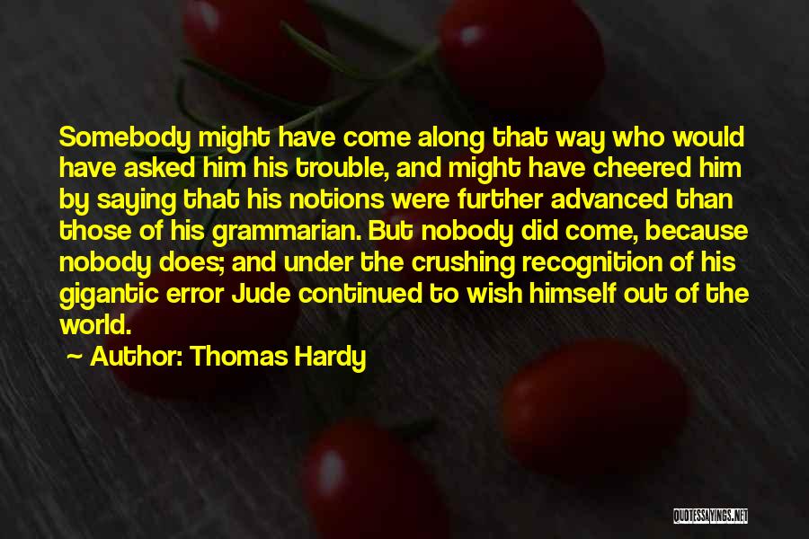 Thomas Hardy Quotes: Somebody Might Have Come Along That Way Who Would Have Asked Him His Trouble, And Might Have Cheered Him By