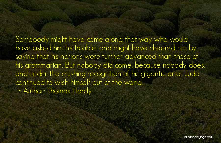 Thomas Hardy Quotes: Somebody Might Have Come Along That Way Who Would Have Asked Him His Trouble, And Might Have Cheered Him By
