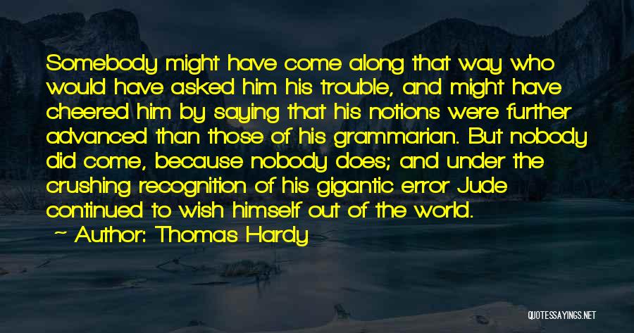 Thomas Hardy Quotes: Somebody Might Have Come Along That Way Who Would Have Asked Him His Trouble, And Might Have Cheered Him By