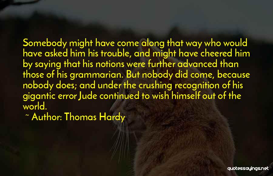 Thomas Hardy Quotes: Somebody Might Have Come Along That Way Who Would Have Asked Him His Trouble, And Might Have Cheered Him By