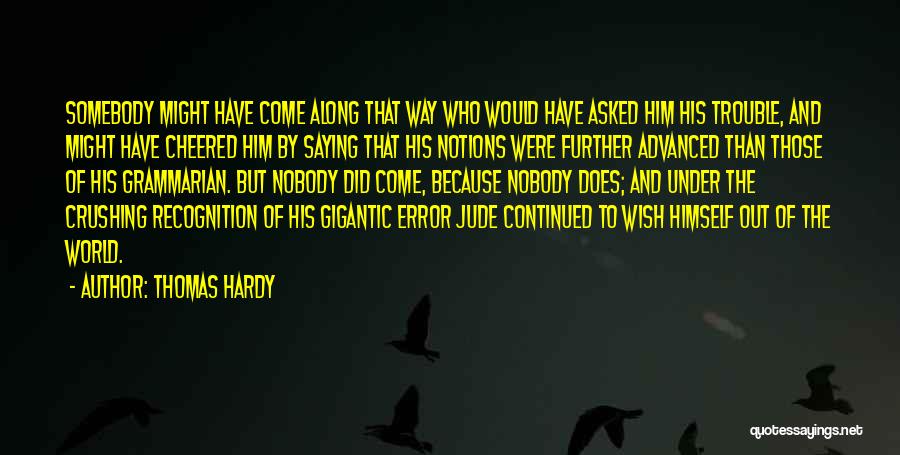 Thomas Hardy Quotes: Somebody Might Have Come Along That Way Who Would Have Asked Him His Trouble, And Might Have Cheered Him By