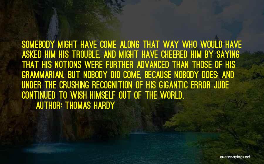 Thomas Hardy Quotes: Somebody Might Have Come Along That Way Who Would Have Asked Him His Trouble, And Might Have Cheered Him By