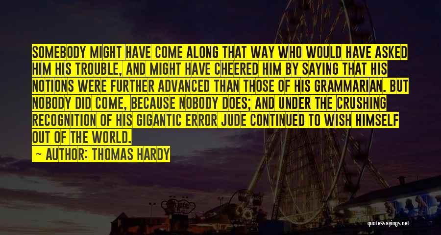 Thomas Hardy Quotes: Somebody Might Have Come Along That Way Who Would Have Asked Him His Trouble, And Might Have Cheered Him By