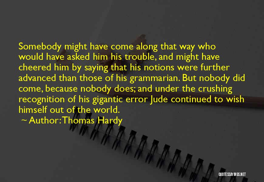 Thomas Hardy Quotes: Somebody Might Have Come Along That Way Who Would Have Asked Him His Trouble, And Might Have Cheered Him By