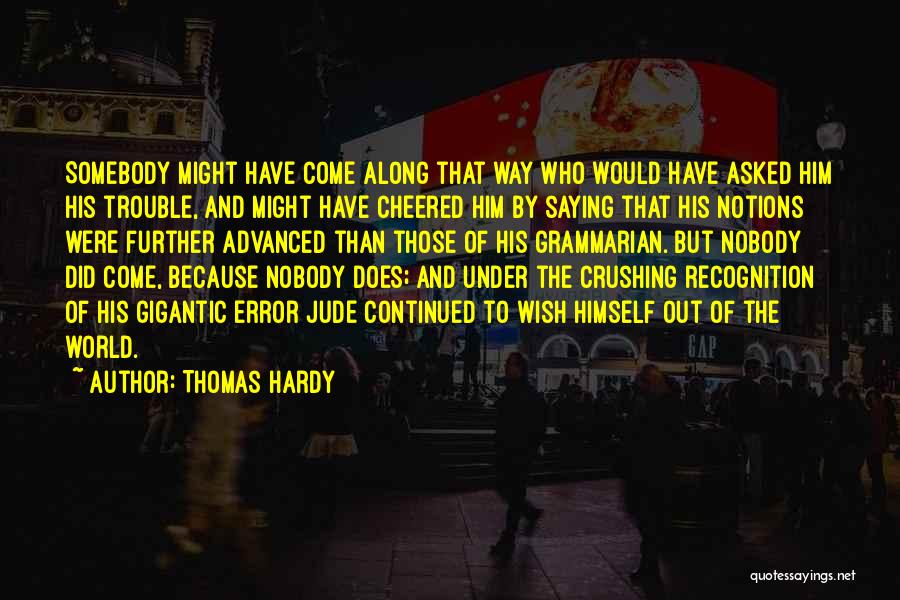 Thomas Hardy Quotes: Somebody Might Have Come Along That Way Who Would Have Asked Him His Trouble, And Might Have Cheered Him By